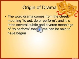 Origin of Drama
• The word drama comes from the Greek
meaning “to act, do or perform”, and it is
inthe several subtle and diverse meanings
of “to perform” that drama can be said to
have begun
 