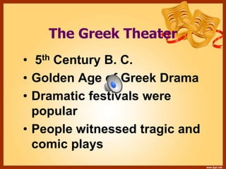 The Greek Theater
• 5th Century B. C.
• Golden Age of Greek Drama
• Dramatic festivals were
popular
• People witnessed tragic and
comic plays
 