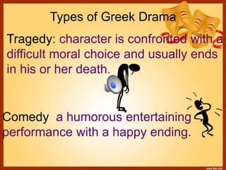 Types of Greek Drama
Tragedy: character is confronted with a
difficult moral choice and usually ends
in his or her death.
Comedy: a humorous entertaining
performance with a happy ending.
 