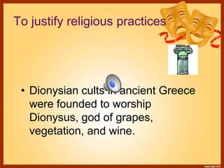 To justify religious practices
• Dionysian cults in ancient Greece
were founded to worship
Dionysus, god of grapes,
vegetation, and wine.
 