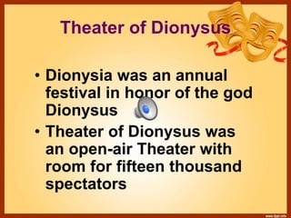 Theater of Dionysus
• Dionysia was an annual
festival in honor of the god
Dionysus
• Theater of Dionysus was
an open-air Theater with
room for fifteen thousand
spectators
 