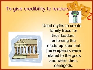 To give credibility to leaders
Used myths to create
family trees for
their leaders,
enforcing the
made-up idea that
the emperors were
related to the gods
and were, then,
demigods.
 