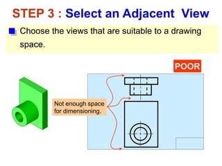 Choose the views that are suitable to a drawing
space.
STEP 3 : Select an Adjacent View
POOR
Not enough space
for dimensioning.
 