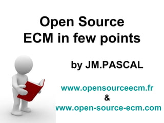 Open Source
ECM in few points
       by JM.PASCAL

     www.opensourceecm.fr
               &
    www.open-source-ecm.com