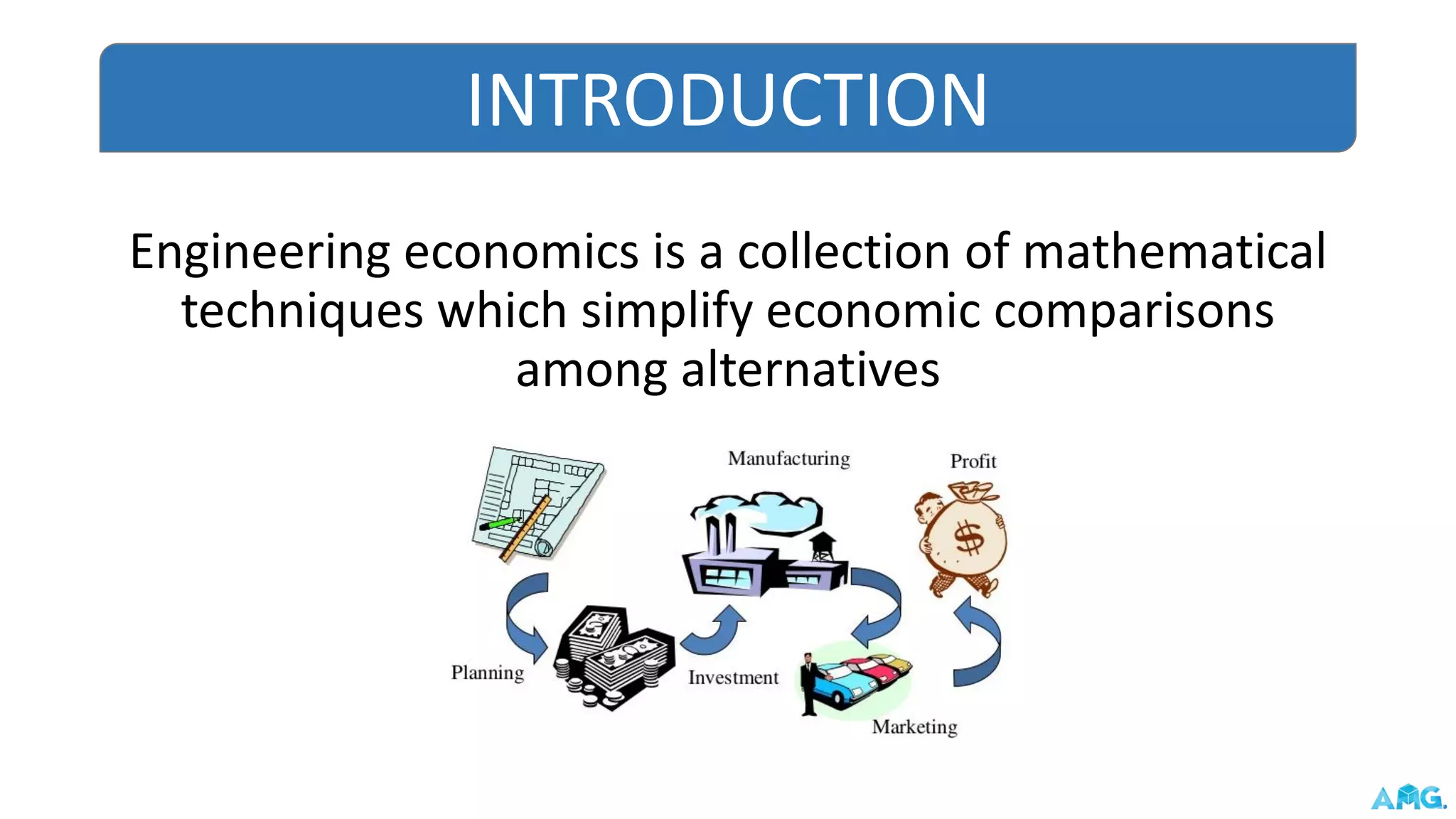 Engineering economics is a collection of mathematical
techniques which simplify economic comparisons
among alternatives
INTRODUCTION
 