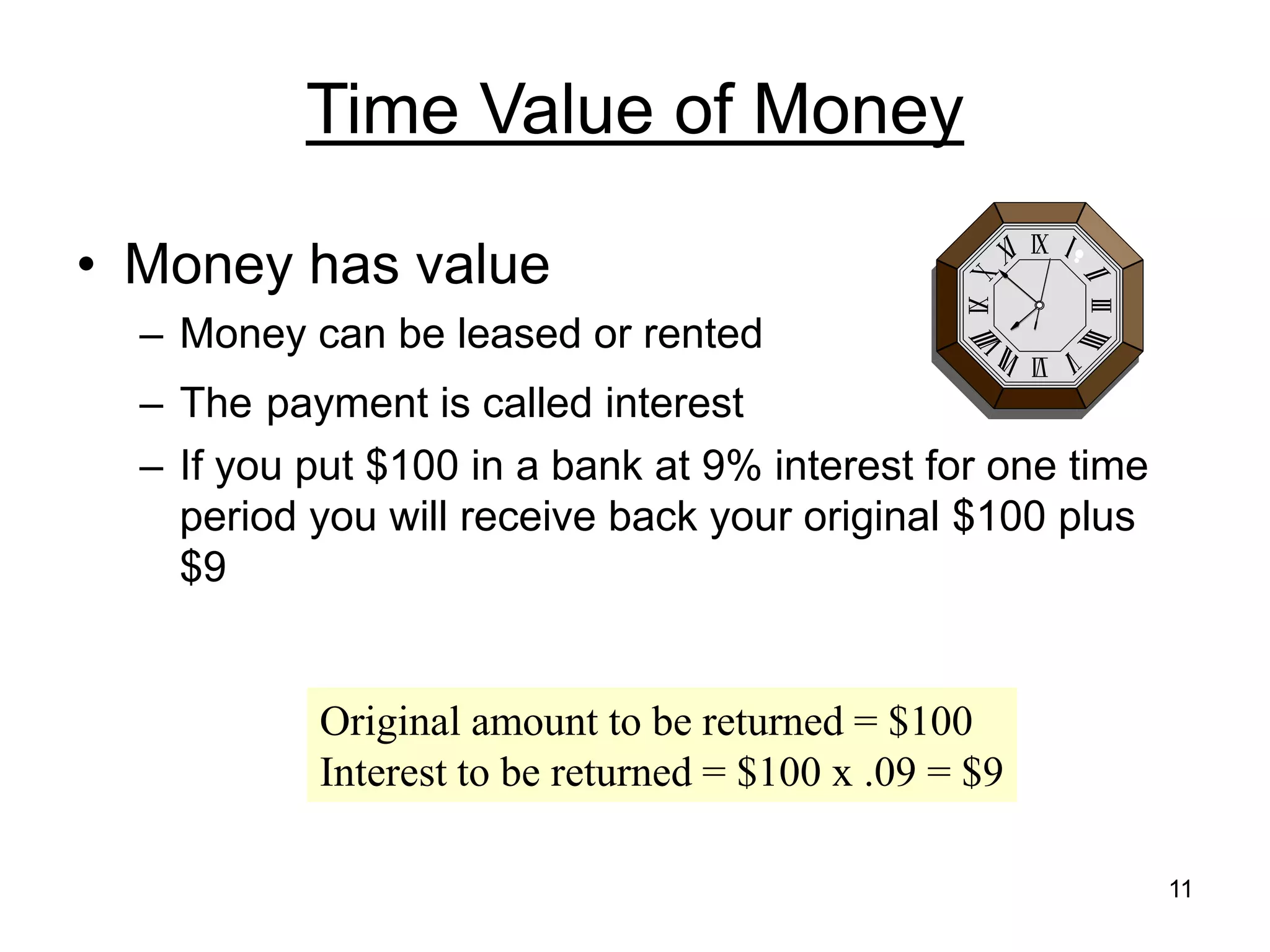 11
Time Value of Money
• Money has value
– Money can be leased or rented
– The payment is called interest
– If you put $100 in a bank at 9% interest for one time
period you will receive back your original $100 plus
$9
Original amount to be returned = $100
Interest to be returned = $100 x .09 = $9
 