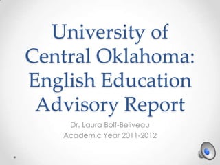 University of
Central Oklahoma:
English Education
 Advisory Report
    Dr. Laura Bolf-Beliveau
   Academic Year 2011-2012
 