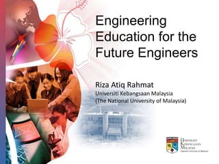 Engineering
Education for the
Future Engineers

Riza Atiq Rahmat
Universiti Kebangsaan Malaysia
(The National University of Malaysia)
 