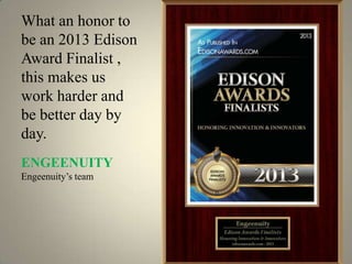 What an honor to
be an 2013 Edison
Award Finalist ,
this makes us
work harder and
be better day by
day.
ENGEENUITY
Engeenuity’s team
 