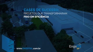 CASES DE SUCESSO:
PROJETOS QUE TRANSFORMARAM
FRIO EM EFICIÊNCIA
www.ENGEFRIL.com.br
 