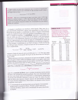 s o montante é insignificante'
A água contém um pouco de ar dissolvido'.m3
Portanlo, podemos assumir que a totalidade do lago seja água líquida' Enião' a
sua fração molar se torna
)água'lrdolíquido = 1'0 (ou 100%)
Discussão Note que a concentração de água,numa base molar é 100% logo
;;rj;;; inteiia.á ar-água, e t,8s% logo acima dela' mesmo Çue o ar seja
.ãniiO"ruOo saturado (pãr isso este é o valor mals elevado a 15'C). Portanto,
il;;;;;,;i sràro.; descontinuidades nas concentrações de uma espécie
através dos contornos.
Asituaçãoésemelhantenasinterfacessólido.líquido.Maisumayez,a
uma determinada temperatura, apenas certa quantidade de sólido pode ser
dissolvida em um líquido e a solubilidade do sólido no líquido é determinada
a partir da exigênciá de que exista um
-equilíbrio
termodinâmico entre o só-
tào e a soluçào na interface. A solubilidade represerlta a quantidade má-
xima de sólido que pode ser dissolvida em um líquido a uma determinada
temperatura
"
erta ámptamente disponível em manuais de química. Na Ta-
bela 14-5 apresentamos uma amostia de dados de solubilidade de cloreto de
sódio (NaCi) e bicarbonato de cálcio [ca(HCO:)z] em diferentes.temperatu-
ras. Por exemplo, a solubilidade do sal (NaCl) em água a 310 K é de 36'5 kg
porl00kgdeágua.Portanto,afraçãodemassadosalnasalmouranainter-
façe é simPlesmente
TABELA 14-5
Solubilidade de dois comPostos
inorgânicos em água a drferentes
temperaturas, em kg Por 100 kg de
água lde Handbook of ChemistrY
(Nova York: McGraw-Hill. 1961)l
Soluto
B icarbonato
Tempera- Sal, de Cálcio,
tura, K NaCl Ca(HCOa)z
m"a _ 36,5k9 :0,267
wsal,lado liquido m (100 + 36,5) kc
(ot26,7%)
273,15
280
290
300
310
)a^
330
340
350
360
370
373,75
35,7
35,8
35,9
36,2
36,5
36,9
5t,z
37,6
38,2
38,8
39,5
39,8
I6,1 5
i6,30
16,53
16,75
i6,98
17,20
t7,43
t7,65
t7,88
18,10
i8,33
18,40
enquanto a fração de massa de sal no sal sólido puro é
'"r'
= 1'0 Note que a água
se toÍra saturadacom sal quando 36,5 kg de sal são dissolvidos em 100 kg de
étgua a 3i0 K.
Muitos processos envolvem a absorção de um gás em um líquido' A maior
parte dos gases é pouco solúvel em líquidos (como o ar na água) e para essas
iotuç0", dltuidus âs frações molares de uma espécie I nas fases gás e líquida na
int"rfaCe são prOpOrCiOnais UmaS àS OUtraS, oU Seja, )l,ludo gu.oro.n )i,tuao liq'iao Oll
P,,luoo *ornro
oc P,i,lrdo llquido
já 9ue );,lu'lo gu*1o = P''tutlo-'ototo/P para misturas de gases
id;ir: Ê;t" é óonhecida como a lei de Henry e é expressa como
P, l",lo *",otu
.vi. lriLo lrquiLlo H
onde 11 é a constante de Henry, que é o produto da pressão total da mistura
de gases e da constante de propoicionalidade. Para uma determinada espé-
cie, ela é uma tunção up",tui dà temperatura e é praticamente independente
da pressão para pressõãs inferiores a cerca de 5 atm' Os valores da cons-
tante de Henry para algumas soluções aquosas são apresentados na Tabela
14--6 paradiversas tem-peraturas' óesta tabela e da equação acima' fazemos
as seguintes observações:
1. A concentração de um gás dissolvido em um líquido é inversamente
proporcionai à constanie de Henry' Portanto' quanto maior for a
constante de Henry, menor será a concentração dos gases dissolvidos
no líquido.
(14-1 8)
 