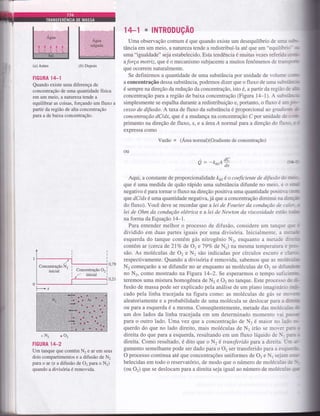 (a) Antes (á) Depois
FIGURA lrt-l
Quando existe uma diferença de
concentração de uma quantidade física
em um meio, a rratúreza tende a
equilibrar as coisas, forçando um fluxo a
partir da região de alta concentração
para a de baixa concentração.
0,79
Concentração O, I
/' inicial I
40,21
o Nz .Oz
FIGURA lIT-2
Um tanque que contém N2 e ar em seus
dois compartimentos e a difusão de N,
para o ar (e a difusão de 02 para o N2)
quando a divisória é removida.
1+1 * |NTR0DUÇA0
Uma observação comum é que quando existe um desequilíbrio de umr i-.t:Ç
tância em um meio, a naÍuÍeza tende a redistribuí-la até que um "equilíbr: -
- ;u
uma "igualdade" seja estabelecido. Esta tendência é muitas vezes referids .:-,mr
aforça motriz, que é o mecanismo subjacente a muitos fenômenos de tran.l-,r,*
que ocoÍrem naturalmente.
Se definirmos a quantidade de uma substância por unidade de volume ; -,::ur,r
a concentração dessa substância, podemos dizer que o fluxo de uma sub!---,ril!
é sempre na direção da redução da concentração, isto é, apartir da região :. rlLlu
concentração para a região de baixa concentração (Figura 14-1). A sut,s-..,:"1,
simplesmente se espalha durante a redistribuição e, portanto, o fluxo é ur- -:,-,*
cesso de difusão. A taxa de fluxo da substância é proporcional ao gradie '-:.- tt
concentração dCldx, que é a mudança na concentração C por unidade de ; -rm-
primento na direção de fluxo, x, e a âteaÁ normal para a direção do tlur.- - t t
expressa como
Yazão u (Area normal)(Gradiente de concentração)
o:
Aqui, a constante de proporcionalidade k61é o coeficiente de difusao drr -,:r l..
que é uma medida de quão rápido uma substância difunde no meio. e ú iiiiiü!
negativo é para tomar o fluxo na direção positiva uma quantidade positir.r *:re
qlu.e dCldx é uma quantidade negativa, já que a concentração diminui na d:3:'ÀÍ
do fluxo). Você deve se recordar que alei de Fourier da condução de t;"- " i
lei de Ohm da condução elétrica e a lei de Newton da viscosidade estàLr :-.J,:
na forma da Equação 14-1.
Para entender melhor o processo de difusão, considere um tanque :,': r
dividido em duas partes iguais por uma divisória. Inicialmente, a r:,.-h'ri
esquerda do tanque contém gás nitrogênio N2, enquanto a metade J-:. :*
contém ar (cerca de 2l7o de 02 e 79Vo de N2) na mesma temperatura i rr:-
são. As moléculas de 02 e N2 são indicadas por círculos escuro e ;t-:.
respectivamente. Quando a divisória é removida, sabemos que as moiJ- --.u
N, começarão a se difundir no ar enquanto as moléculas de 02 se difu:-.,em
no N2, como mostrado na Figura l4-2. Se esperarmos o tempo sutiü.=:trrh
teremos uma mistura homogênea de N2 e O, no tanque. Este procesSr-r J- Jur"-
fusão de massa pode ser explicado pela análise de um plano imaginán,.- -r;r"-
cado pela linha tracejada na figura como: as moléculas de gás se r--,:'lr
aleatoriamente e a probabilidade de uma molécula se deslocar para a ;::3lru
ou para a esquerda é a mesma. Conseqüentemente, metade das moléci:--. ls
um dos lados da linha tracejada em um determinado momento ai 1..-d
para o outro lado. Uma vez que a concentração de N2 é maior no li:- :-
querdo do que no lado direito, mais moléculas de N2 irão se flo-eÍ t:jr. r
direita do que paÍa a esquerda, resultando em um fluxo líquido de - :.-iL "
direita. Como resultado, é dito que o N2 é transferidopaÍaa direita. L:: -r-
gumento semelhante pode ser dado para o 02 ser transferido para a esü:=r:iL
O processo continua até que concentrações uniformes de 02 e N1 sejar: =::s
belecidas em todo o reservatório, de modo que o número de moléculas :: r'"_
(ou 02) que se deslocam para a direita seja igual ao número de molécu-.. :lc
-*ooA#
-/Concentração N,
Fx
 