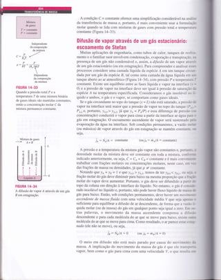 Independente
da composição
da mistura
-'/r-: L -.,''- R"T
PP
P: RT: (RJW

Dependente
da composição
da mistura
HGURA 14-33
Quando a pressão total P e a
temperatura 7 de uma mistura binária
de gases ideais são mantidas constantes,
então a concentração molar C da
mistura perÍnanece constante.
Mistura de gases
+ A+B
HGURA 14-34
A difusão de vaporÁ através de um gás
B em estagnação.
io
A condição C = constante oferece uma simplificação considerável na análi§.
da transferência de massa e, portanto, é mais conveniente usar a formulaçfu
molaÍ quando se lida com misturas de gases com pressão total e temperatuÍÉ
constilrte (Figura 14-33).
Difusão de vapor através de um gás estacionário:
escoamento de stefan
Muitas aplicações de engenharia, como tubos de calor, tanques de resfrir
mento e o familiar suor envolvem condensação, evaporação e transpiração. m
presença de um gás não condensável e, assim, a difusão de um vapor atra'*
de um gás estacionário (ou em estagnação). Para compreender e analisar esses.
processos considere uma camada líquida da espécie Á em um tanque circun-
dada por um gás da espécie B, tal como uma camada de água líquida em uE
tanque aberto ao ar atmosférico (Figura 14-34), com pressão P e temperatura X
constante. Existe um equilíbrio entre as fases líquida e vapor na interface r-t =
0) e a pressão de vapor na interface deve ser igual à pressão de saturação ,àn
espécie A na temperatura especificada. Consideramos o gás insolúvel no ij-
quido e ambos, o gás e o vapor, se comportam como gases ideais.
Se o gás circundante no topo do tanque (x = L) não está saturado, a pressão áe
vapor na interface será maior que a pressão de vapor no topo do tanque (P,_; >
PeLa, portanto, !e,o) !e.L, já que le = PelP) e essa diferença de pressão ,,--rc
concentração) conduzirá o vapor para cima a partir da interface ar-água pârê r
gás em estagnação. O escoamento ascendente de vapor será sustentado prefu
evaporação da ágta na interface. Sob condições permanentes, a vazão molrr
(ou mássica) de vapor através do gás em estagnação se mantém coÍ]StâtrtÊ. t.rtu
seja,
: NalA: constante (ouje : thAlA: constante)
A pressão e a temperatura da mistura gás-vapor são constantes e, portirnrl-L ,t
densidade molar da mistura deve ser constante em toda a mistura, coni-cÍ:sÊ
indicado anteriormente, ou seja, C = Ce-t Ce = constante e é mais conseni.f,E
trabalhar com frações molares ou concentrações molares, neste caso. em lütr
das frações de massa ou densidades,já que p I constante.
Notando eue )a * ls = 1 e que l,-o) !t,,r, temos de teÍ yB,o1J61, oü:qi.r- r
fraçáo molar do gás deve diminuir para baixo na mesma proporção que a ftajn
molar do vapor deve aumentar. Portanto, o gás deve ser difundido a panir dr
topo da coluna em direção à interface do líquido. No entanto, o gás é consirb
rado insolúvel no líquido e, portanto, não pode haver fluxo líquido de ma-r-sa dc
gás para baixo. Então, sob condições permanentes, deve haver um motimaer-
ascendente de massafluida com uma velocidade média Vque seja âpenei ü
suficiente para equilibrar a difusão de ar descendente, de forma que a r-azà- i-
quida molar (ou de massa) do gás em qualquer ponto seja igual a zero. Fm .-u-
tras palavras, o movimento da massa ascendente compensa a difi:.úi
descendente e para cada molécula do ar que se move para baixo, eriste o''e*
molécula do ar que se move para cima. Como resultado, o ar parece estar r-E&g-
nado (ele não se move), ou seja,
ir: Nuu: o (ou ja : thBlA: 0)
O meio em difusão não está mais parado por causa do movimenr.- ,iu
massa. A implicação do movimento da massa do gás é que ele rrünllirar
vapor, bem como o gás para cima com uma velocidade V, o que res-rrl- -nr:
:
IJ
 