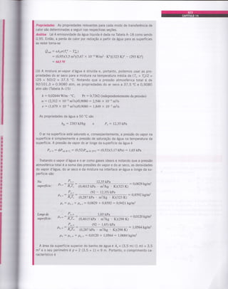 l
I
t
!
I
a
,
I
a
I
!
t
a
I
t
!
I
I
I
I
I
Propriedades As propriedades relevantes para cada modo de transferência de
calor são determinadas a seguir nas respectivas seçÕes.
Anátise (a) A emissividade da água líquida é dada na Tabela A*18 como sendo
0,95. Entã0, a perda de calor por radiação a partir da água para as superfícres
ao redor torna-se
Q*o: eA,rr(T! - T§)
: (0,95X3,5 m2)(5,67 x l0-8Wm2.Kl(323 §4 - (293 K)41
: 663 4'
(b) A mistura ar-vapor d'água é diluída e, portanto, podemos usar as pro-
priedades do ar seco para a mistura na temperatura média de (I- + T,)12 =
Q5 + 5A)12 = 37,5 'C. Notando que a pressão atmosférica total é de
921101,3 = 0,9080 atm, as propriedades do ar seco a 37 ,5 "C e 0,9080
atm são (Tabela A-15)
k : 0,02644 W/m ' "C. Pr : 0.1262 (independentemente da pressão)
ot: Q.,312 x 10-5 m2ls)/0,9080 : 2,546 X 10-5 m2ls
v: (1,679 x 10-sm2/s)/0,9080:1,849 x 10-sm2/s
As propriedades da água a 50 "C são
hp : 2383 kllkg e P" : 12,35 kPa
O ar na superfície está saturado e, conseqüentemente, a pressão do vapor na
superfície é simplesmente a pressão de saturação da água na temperatura da
superfície. A pressão de vapor do ar longe da superfície da água é
P,.- : SP"urE 7-: (O,52)P*ro z:.c : Q,52)(3,17 k?a) : i,65 kPa
Tratando o vapor d'água e o ar como gases ideais e notando que a pressão
atmosférica total é a soma das pressões do vapor e do ar seco, as densidades
do vapor d'água, do ar seco e da mistura na interface ar-água e longe da su-
perfÍcie são
Na
supetflcie:
Pu,,
P",t: W,
Po,,
P",s: p;,
Pt = Pr.t
12.35 kPa
(0.4615 kPa mi/kg . Kx323 K)
(92 - t2,35)kPa
(0,287 h?a . m3lkg . KX323 K)
* po.,:0,0829 + 0,8592 : 0,942L
1,65 kPa
(0,4615 kPa . m3/kg . KX298 K)
(92 - 1,65) kPa
(0,287 kPa ' m3/kg . KX298 K)
p".*: 0,012O + 1,0564 : 1,0684
: 0,0829 kglm3
: 0,8592 ksim3
kglm3
Iongeda
-
P,.Z
,rpárfíri", P''': RJ-
P"*
Pr.-: W*
: 0,0120 kgim3
P*: Py.* +
: 1,0564 kgim3
kg/m3
A área da superfície superior do banho de água é Á, = 13,5 m) (1 m) = 3,5
m2 e o seu perÍmetro é p =2 (3,5 + 1) = 9 m. Portanto, o comprimento ca-
racterístico é
 