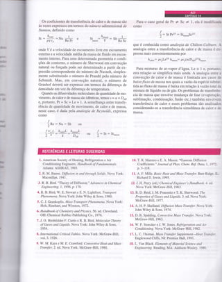 :I
Os coeficientes de transferência de calor e de massa são
às vezes expressos em termos do número adimensional de
Stanton, definido como
s, :
H; : Nu
R. p,--L e st*u,,u:'tr : tn #*
onde Vé a velocidade de escoamento livre em escoamento
externo e a velocidade média da massa de fluido em escoa-
mento intemo. Para uma determinada geometria e condi-
ções de contorno, o número de Sherwood em convecção
natural ou forçada pode ser determinado a partir da ex-
pressão correspondente do número de Nusselt, simples-
mente substituindo o número de Prandtl pelo número de
Schmidt. Mas, em convecção natural, o número de
Grashof deverá ser expresso em termos da diferença de
densidade em vez da diferença de temperatura.
Quando as difusividades moleculares de quantidade de mo-
vimento, de calor e de massa são idênticas, temos, - a = D,qa
e, portanto, Pr = Sc = Le = 1. A semelhança entre transfe-
rência de quantidade de movimento, de calor e de massa,
neste caso, é dada pela analogia de Reynolds, expressa
como
Nu:Sh ou
hrdorL _h---!
k Doo
St-u.."
Para o caso geral dePr I Sc I 1, ela é modt:--:"-
como
4 : t, pr2/r : Sq,,,,scr,,
2"
que é conhecida como analogia de Chilton-Colbrri,:. .
analogia entre a transferência de calor e de massa é er-
pressa mais convenientemente por
h
"u1or:
pc
oLe2/3 h^u""u: p c
r(a/ D an)2t3 h
^uuu
Para misturas de ar-vapor d'água, Le = 1 e. ponr:t.
esta relação se simplifica mais ainda. A analogia eni:- :
convecção de calor e de massa é limitada aos caso> ü=
baixo fluxo de massa nos quais ayazáo da espécie suL'r:-e -
tida ao fluxo de massa ébaixa em relação à vazão tora. ;
mistura de líquido ou de gás. Os problemas de transteré:--
cia de massa que envolve mudança de fase (evaporu!, .
sublimação, condensação, fusão etc.) também envolle::
transferência de calor e esses problemas são analisad:.
considerando-se a transferência simultânea de calor e ;e
massa.
f
âR":
f v*L
2v ou tr: t':
l. American Society of Heating, Refrigeration e Air
Conditioning Engineers. Handbook of Fundamentals.
Atlanta:ASHRAE, 1993.
2. R. M. Barrer. Dffision in and tltrough Solids. Nova York:
Macm1llan,7941.
3. R. B. Bird. "Theory of Diffusion." Advances in Chemical
Engineering, 1, 1956, p. 170.
4. R. B. Bird, W. E. Stewart e E. N. Lightfoot. Transport
Phenomena. Nova York: John Wiley & Sons, 1960.
5. C. J. Geankoplis. Mass Transport Phenomena. Nova York:
Holt, Rinehart, and Winston,7972.
6. Handbook of Chemistry and Physics,56. ed. Cleveland,
OH: Chemical Rubber Publishing Co.,1976.
7. J. O. Hirshfelder F. Curtis e R. B. Bírd. Molecular Theory
of Gases and Liquids. Nova York: John Wiley & Sons,
t954.
8. International Critical Tables. Nova York: McGraw-Hill.
vol.3. 1928.
9. W. M. Kays e M. E. Crawford. ConvecÍive HeaÍ and Mass
Trttnsfer.2. ed. Nova York: McGraw-Hill, 1980.
10. T. R. Marrero e E. A. Mason. "Gaseous Diffusron
Coefficients." Joumal of Phys. Chem. Ref. Data, L. 1,9-).
p.3-118.
11. A. F. Mills. Basic Heat and Mass Transfer. Burr Ridge. IL
Richard D.bwin,1995.
12. I. H. Peny (ed.) Ckemical Engineer's Handbook. -1. ed.
Nova York: McGraw-Hill, 1963.
13. R. D. Reid, J. M. Prausnitz e T. K. Sherwood. Zlze
Properties of Gases and Liquids.3. ed. Nova York:
McGraw-Hill, 1977.
14. A. H. P. Skelland. Dffision Mass Transfer. Nova York:
John Wiley & Sons, 1974.
15. D. B. Spalding. Convective Mass Transfer. Nova York:
McGraw-Hill, 1963.
16. W. F. Stoecker e J. W. Jores. Refrigeration and Air
Conditioning. Nova York: McGraw-Hill, 1982.
17 . L. C. Thomas. M as s Transfe r Supplement-H e aÍ T r ,,-r...-. -
Englewood Cliffs, NJ: Prentice Hall, 1991.
18, L. Yan Black. ElemenÍs of Material Scíence and
Engíneering. Reading, MA: Addison-Wesley. 198{,}
 