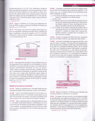 do forno ele é de Dea=7,2 x 10 12
m2ls. Além disso, a fração de
massa de carbono na superfície exposta da peça de aço é man-
tida em 0,011 pelo ambiente rico em carbono no forno. Se o
processo de endurecimento deve continuar até que a fração de
massa do caÍbono em uma profundidade de 0,7 mm seja ele-
vada para O,32Vo, determinar quanto tempo a peça deverá ser
mantida no forno.
Resposta: 5,9 h
11-74 Repita o Problema 14*73 para uma temperatura do
tbrno de 500 K, na qual o coeficiente de difusão do carbono em
aço é DAB = 2,1 x l0 20
m2ls.
71-75 Uma lagoa com um teor de oxigênio inicial igual zero
deve ser oxigenada, formando uma tenda sobre a superfície da
água e enchendo-a com gás de oxigênio a 25 "C e 130 kPa.
Determinar a fração molar de oxigênio a uma profundidade de
1 cm da superfície após 24 h.
IIGURA P1+75
14-76 Uma longa barra de níquel, com um diâmetro de 5 cm,
foi armazenada em um ambiente rico em hidrogênio a 358 K e
300 kPa por um longo período de tempo e ela contém gás hi-
drogênio uniformemente distribuído em todo seu interior.
Agora, a barra é colocada em uma área bem ventilada de forma
que a concentração de hidrogênio na superfície externa perma-
nece quase zero o tempo todo. Determinar quanto tempo vai
levar para a concentração de hidrogênio no centro da barra cair
para a metade. O coeficiente de difusão do hidrogênio na barra
de níquel na temperatura ambiente de 298 K pode ser conside-
rado Do, = 1,2 x 10 12
m2ls.
Resposta:3,3 anos
DiÍusão em um meio em movimento
lÇ77C Definir os seguintes termos: velocidade média da massa,
velocidade de difusão, meio estacionário e meio em movimento.
l4-78C O que ó velocidade de difusão? Como ela afeta a ve-
locidade média da massa? A velocidade de uma espécie em um
meio em movimento em relação a um ponto de referência fixo
pode ser igual a zero em um meio em movimento? Explicar.
l4-79C Qual é a diferença entre a velocidade média da massa
e a velocidade média molar durante a transferência de massa
em um meio em movimento? Se uma destas velocidades é zero,
a outra também vai necessariamente ser zero? Em que condi-
ções essas duas velocidades vão ser as mesmas para uma mis-
tura binária?
14-80C Considerar a transferência de massa unidimensional
em um meio em movimento que consiste nas espécies A e B,
com p - Pe+ Ps = constante. Marcar estas declarações como
sendo Verdadeira ou Falsa.
-(a)
As taxas de difusão de massa das espécies A e B são
iguais em magnitude e em direção oposta.
-(b)
Dtn= Dnt.
-(c)
Durante o processo da contra difusão equimolar através
de um tubo, números iguais de mols de Á e B movem-se
em direções opostas e, assim, um dispositivo de me-
dida de velocidade colocado no tubo indicará zero.
-(d)
A tampa de um tanque contendo gás propano (que é
mais pesado do que o ar) é deixada aberta. Se o ar nos
arredores e o propano no tanque estão à mesma tem-
peratura e pressão, o propano não vai escapar e o ar
não vai entrar no tanque.
14-81C O que é escoamento de Stefan? Escrever a expressão
para a lei de Stefan e indicar o que representa cada variável.
L4-828 A pressão em tubulação que transporta gás hélio a uma
taxa de 5 1bm/s é mantida a 14,5 psia (libra por polegada qua-
drada absoluta) pela ventilação do hélio para a atmosfera através
de um tubo de t/t polegada de diâmetro interno, que se estende
por 30 pés no ar. Supondo que tanto o hélio quanto o ar atmosfé-
rico estão a 80 oF, determinar (a) avazáo mássica de hélio per-
dida para a atmosfera através do tubo, (b) a vazáo mássica de ar
que se infiltra nacanalízaçáo e (c) a velocidade do escoamento
no fundo do tubo onde este está ligado à tubulação que seria me-
dida por um anemômetro em operação permanente.
Ar
80 "F
14-83E Repetir o Problema 14-828 para uma tubulação que
transporta dióxido de carbono emvez de hélio.
14-84 Um tanque com uma cascade2 cmde espessura contém
gás de hidrogênio em condições atmosféricas de 25 "C e 90 kPa.
A váhrrla de carga do tanque tem um diâmetro intemo de 3 cm e
estende-se 8 cm acima do tanque. Se a tampa do tanque é deixada
aberta para que o hidrogênio e o ar possam sofrer uma contradifu-
são equimolar através da passagem de 10 cm de comprimento,
determinar avazáo mássica de hidrogênio que se perde pâra a at-
mosfera através da válwla na fase inicial do processo.
Resposta: 4,20 x 10 8 kgls
,]
FIGURA P14_82E
 