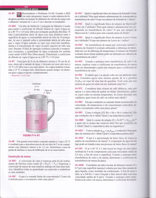 14-85 !ãI Reconsiderar o Problema 14-84. Usando o EES
EE ,ou outro program a),traçar avazáomássica do hi-
drogênio perdido em função do diâmetro da válvula de carga com
o diâmetro variando de 1 cm a 5 cm e discutir os resultados.
14-86E Um tubo de Stefan de 1 polegada de diâmetro é usado
para medir o coeficiente de difusão binária de vapor d'água no
ar a 80 "F e 13,8 psia (libra por polegada quadrada absoluta). O
tubo é parcialmente cheio de água com uma distância entre a
superfície daâgua e a extremidade aberta do tubo de 10 polega-
das. Ar seco é soprado sobre a extremidade aberta do tubo para
que o vapor d'âgra subindo ao topo seja removido imediata-
mente e a concentração de vapor na parte superior do tubo seja
zero. Durante 10 dias de operação contínua apressão e tempera-
tura constantes, a quantidade de água evaporada foi medida
como sendo 0,0025 lbm (libra massa). Determinar o coeficiente
de difusão de vapor d'água no ar a 80 "F e 13,8 psia.
14-87 Uma jarra de 8 cm de diâmetro interno e 30 cm de al-
tura, cheia até a metade de água, é deixada em uma sala seca a
15 'C e 87 kPa com o seu topo aberto. Se a água também é man-
tida a 15 oC
o tempo todo, determinar quanto tempo vai demo-
rar paÍa a ágtta evaporar completamente.
Resposta: 1 125 dias
FIGURA Pl4-87
14-88 Um grande reselatório contendo amônia a 1 atm e25 "C
é ventilado para a atmosfera através de um tubo de 2 m de compri-
mento cujo diâmetro interno é de 1,5 cm. Determinar a taxa de
perda de amônia e a taxa de infiltração de ar no reservatório.
Convecção de massa
14-89C A convecção de calor.é expressa pela lei de resfria-
mento de Newton como sendo Q = hA,(T, - Z-). Expressar a
convecção de massa de uma maneira análoga em uma base más-
sica, identificar todas as quantidades na expressão e estabelecer
as suas unidades.
1,1-90C O que é a camada limite de concentração? Como ela
é definida paÍa o escoamento sobre uma placa?
lÇglc Qual é o significado físico do número de Schmidr.- C.-,=-
ele é definido? Para qual número adimensional ele corre:p,..r,;= ';
transferência de calor? O que um número de Schmidt de 1 inÍ--.-
l4-92C Qual é o significado físico do número de Sher'r -'-,:'
Como ele é definido? Para qual número adimensionai e,e ; - -
responde na transferência de calor? O que um núro:r: -:
Sherwood de 1 indica para uma camada plana de fluido l
l4-93C Qual é o significado físico do número Les'is'C:-,,
ele é definido? O que um número de Lewis de 1 indica.'
l4-94C Na transferência de massa por convecção narÍj:1
número de Grashof é avaliado utilizando a diferença de c=-..-
dade em vez da diferença de temperatura. O número de Gr-.: :
avaliado desta forma também pode ser utilizado nos cál.-u-,:: -
transferência de calor?
l4-95C Usando a analogia entre transferência de cal.': : ::
massa, explicar como o coeficiente de transferência ,le ;:-.-.,,.
pode ser determinado a partir das relações para o coei-rci-::. ]
transferência de calor.
t4-96C É sabido que o ar quente sobe em um ambient: :--,
frio. Considere agora uma mistura quente de ar e i".---:-
(CsHrs) no topo de uma lata de gasolina. Você acha q!. =:-
mistura de gases irá subir em um ambiente mais frio.'
l4-97C Considerar duas xícaras de café idênticas. urL >:=
açúcar e a outra cheia de açúcar no fundo. Iniciakng113. r- i.,'
os copos estão na mesma temperatura. Se forem delra;... =:-
vigilância, qual xícara de café vai esfriar mais rápido?
l4-98C Em que condições as camadas limite normatiz";.. :i
velocidade, da temperatura e da concentração coinci,je:- :--
rante o escoamento sobre uma placa plana?
l4-99C Como a relação (fl2')Re = Nu = Sh é conhecic' =-
que condições ela é válida? Qual é sua importância prári;,
14-100C Qual é o nome da relaçáofl2 - St Pr2/r = Sr_=..-S::
e quais são os nomes das variáveis dela? Em que condi;ie. :-l
é válida? Qual é a importância dela na engenharia?
14-101C Como a relação h.*o,= pcnh^n"u é conhecida? Pa.r: ;-r
tipos de misturas ela é viáüda? Qual é a importância prática oe-=
-
l4-102C O que é a aproximação de baixo fluxo de rrii: 1
análise da transferência de massa? A evaporação da águ: à -
lago pode ser tratada como um processo de baixo fluxo de r -.-
14-103 O ar a 40 oC e I atm escoa ao longo de um: :-.:i
molhada de 5 m de comprimento com uma velocidade me:-= -
2,5 nls, a fim de secar a superfície. Usando a analogie ::=.
transferência de calor e de massa, determinar o coet-ru-rür,:i
=
transferência de massa da placa.
14-104E Considerar um tubo circular de diâmetro ine= -- =
0,7 pol cuja superfície interna é coberta por uma fina ;,.;r1" -
água líquida, como resultado da condensação. A fim de =;;-- .
tubo, ar a 540 R e I atm é forçado a fluir através dele .-.':i -;
velocidade média de 6 pés/s. Usando a analogia Êo[3 -i::v
ferência de calor e de massa, determinar o coeflciente de :r.:=-
Vapor de
 