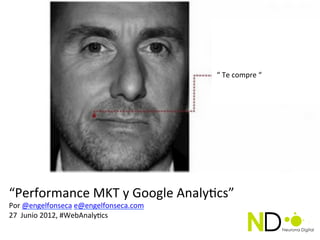 Te	
  	
  
                                                     “	
  Te	
  compre	
  “	
  




“Performance	
  MKT	
  y	
  Google	
  Analy4cs”	
  
Por	
  @engelfonseca	
  e@engelfonseca.com	
  	
  
27	
  	
  Junio	
  2012,	
  #WebAnaly4cs	
  
	
  
 