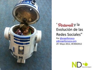 “Pinterest y la
Evolución de las
Redes Sociales”
Por @engelfonseca
e@engelfonseca.com
29 Mayo 2012, #CNM2012
 