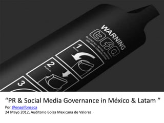 “PR & Social Media Governance in México & Latam ”
Por @engelfonseca
24 Mayo 2012, Auditorio Bolsa Mexicana de Valores
 
