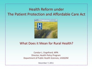 Health Reform under
The Patient Protection and Affordable Care Act




       What Does it Mean for Rural Health?

                   Carolyn L. Engelhard, MPA
                Director, Health Policy Program
         Department of Public Health Sciences, UVASOM

                       December 7, 2011
 
