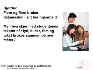 Hjørdis: Flere og flere bruker  datamaskin i sitt læringsarbeid.  Men hva skjer med studentenes  tekster når lyd, bilder, film og  tekst brukes sammen på nye  måter?  