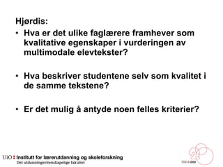 Hjørdis: Hva er det ulike faglærere framhever som kvalitative egenskaper i vurderingen av multimodale elevtekster?  Hva beskriver studentene selv som kvalitet i de samme tekstene?  Er det mulig å antyde noen felles kriterier?  