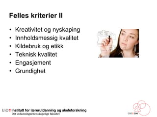Felles kriterier II Kreativitet og nyskaping  Innholdsmessig kvalitet  Kildebruk og etikk  Teknisk kvalitet  Engasjement  Grundighet  