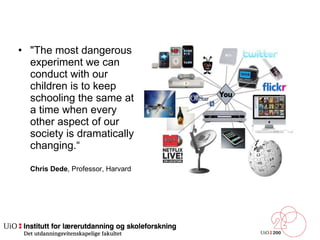 &quot;The most dangerous experiment we can conduct with our children is to keep schooling the same at a time when every other aspect of our society is dramatically changing.“ Chris Dede , Professor, Harvard 