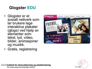 Glogster  EDU Glogster er et sosialt nettverk som lar brukere lage interaktive plakater (glogs) ved hjelp av elementer som tekst, lyd, video, bilder, animasjoner og musikk. Gratis, registrering 