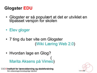 Glogster  EDU Glogster er så populært at det er utviklet en tilpasset versjon for skolen Elev gloger 7 ting du bør vite om Glogster  ( Wiki Læring Web 2.0 ) Hvordan lage en Glog? ( Marita Aksens på Vimeo ) 