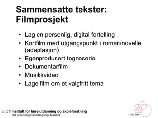 Sammensatte tekster: Filmprosjekt Lag en personlig, digital fortelling Kortfilm med utgangspunkt i roman/novelle (adaptasjon) Egenprodusert tegneserie Dokumentarfilm Musikkvideo Lage film om et valgfritt tema 