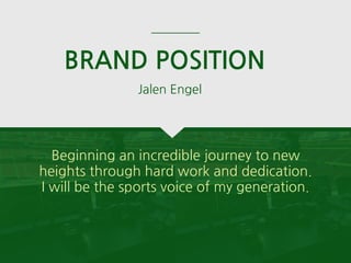 BRAND POSITION
Beginning an incredible journey to new
heights through hard work and dedication.
I will be the sports voice of my generation.
Jalen Engel
 