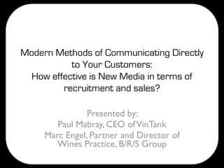 Modern Methods of Communicating Directly
           to Your Customers:
  How effective is New Media in terms of
         recruitment and sales?

                Presented by:
        Paul Mabray, CEO of VinTank
     Marc Engel, Partner and Director of
        Wines Practice, B/R/S Group
 