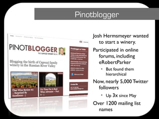 Pinotblogger

    Josh Hermsmeyer wanted
       to start a winery.
    Participated in online
       forums, including
       eRobertParker
       • But found them
         hierarchical
    Now, nearly 5,000 Twitter
      followers
       • Up 3x since May
    Over 1200 mailing list
      names
 