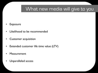 What new media will give to you

• Exposure

• Likelihood to be recommended

• Customer acquisition

• Extended customer life time value (LTV)

• Measurement

• Unparalleled access
 