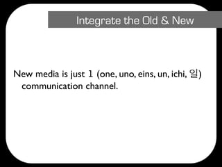 Integrate the Old & New



New media is just 1 (one, uno, eins, un, ichi,   )
 communication channel.
 