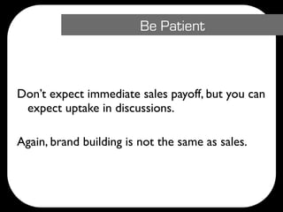 Be Patient



Don’t expect immediate sales payoff, but you can
 expect uptake in discussions.

Again, brand building is not the same as sales.
 