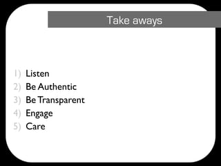 Take aways



1)   Listen
2)   Be Authentic
3)   Be Transparent
4)   Engage
5)   Care
 