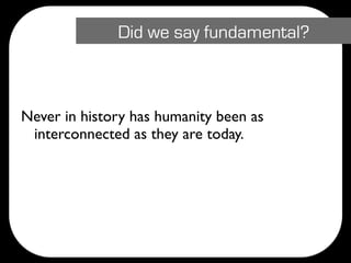 Did we say fundamental?



Never in history has humanity been as
 interconnected as they are today.
 