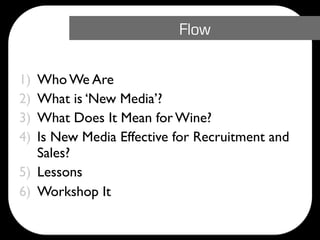 Flow

1) Who We Are
2) What is ‘New Media’?
3) What Does It Mean for Wine?
4) Is New Media Effective for Recruitment and
   Sales?
5) Lessons
6) Workshop It
 