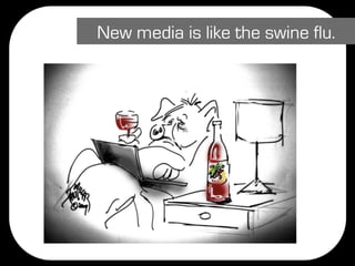 New media is like the swine flu.
 
