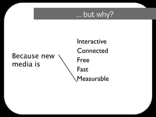 … but why?


              Interactive
              Connected
Because new
              Free
media is
              Fast
              Measurable
 