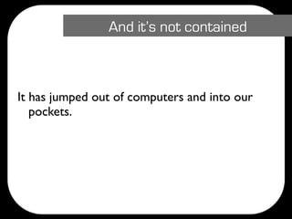 And it’s not contained



It has jumped out of computers and into our
   pockets.
 