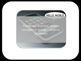 People can connect, update,
complain or praise – anytime,
         anywhere.
 