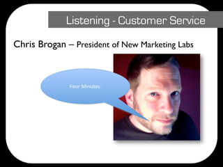 Listening - Customer Service
Chris Brogan – President of New Marketing Labs



              Four Minutes.
 