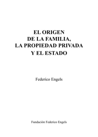 EL ORIGEN
    DE LA FAMILIA,
LA PROPIEDAD PRIVADA
     Y EL ESTADO



       Federico Engels




    Fundación Federico Engels
 