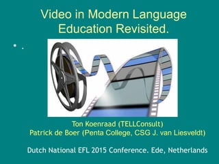 Video in Modern Language
Education Revisited.
Ton Koenraad (TELLConsult)
Patrick de Boer (Penta College, CSG J. van Liesveldt)
Dutch National EFL 2015 Conference. Ede, Netherlands
• .
 