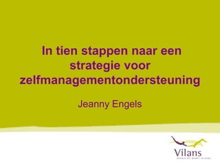 In tien stappen naar een
          strategie voor
zelfmanagementondersteuning
         Jeanny Engels
 