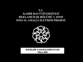 T.C. KADİR HAS ÜNİVERSİTESİ REKLAMCILIK BÖLÜMÜ 3. SINIF SOSYAL AMAÇLI İLETİŞİM PROJESİ  ENGELSİZ YAŞAM KAMPANYASI Mayıs 2008 